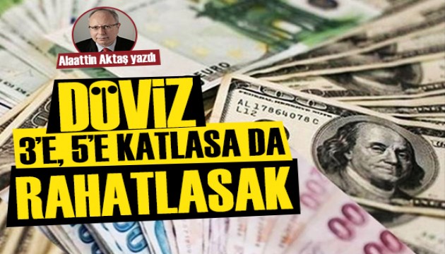 Alaattin Aktaş yazdı: Döviz bir anda 3'e, 5'e katlasa da rahatlasak