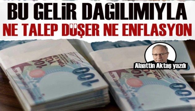 Alaattin Aktaş yazdı: Bu gelir dağılımıyla ne talep düşer, ne enflasyon