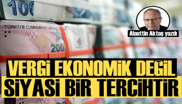 Alaattin Aktaş yazdı: Vergi ekonomik değil, siyasi bir tercihtir