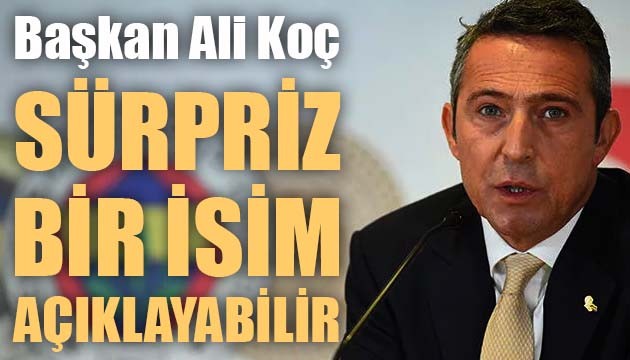 Fenerbahçe Başkanı Ali Koç sürpriz bir isim açıklayabilir!
