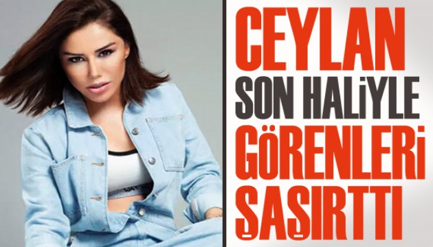 Ceylan son haliyle görenleri şaşırttı