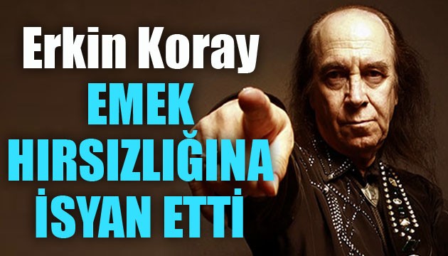 Erkin Koray, emek hırsızlığına isyan etti