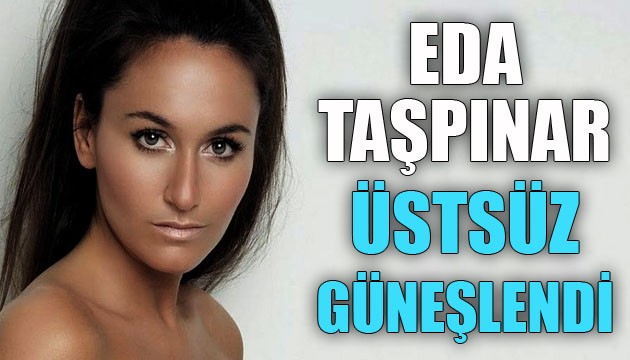 Eda Taşpınar üstsüz güneşlendi