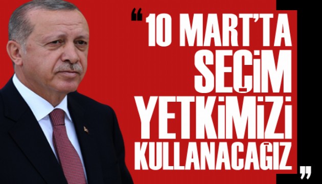 Erdoğan: 10 Mart'ta seçim yetkimizi kullanacağız