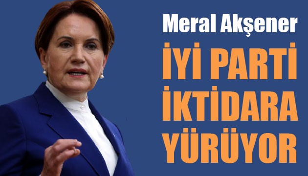 İYİ Parti Genel Başkanı Akşener: İYİ Parti iktidara yürüyor