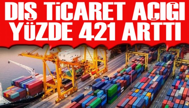 Dış ticaret açığı yüzde 421 arttı