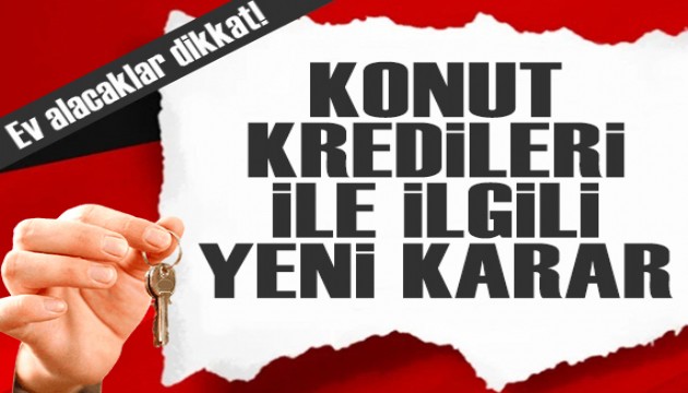 Ev alacaklar dikkat! Konut kredileri ile ilgili yeni karar