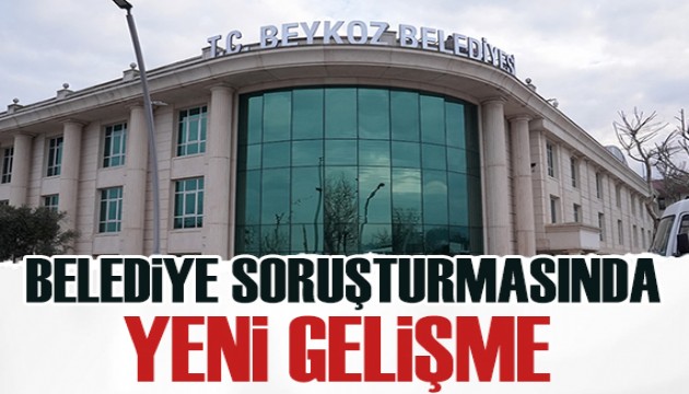 Beykoz belediyesi soruşturmasında gelişme