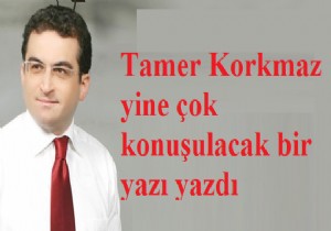 Tamer Korkmaz yine çok konuşulacak bir yazı yazdı