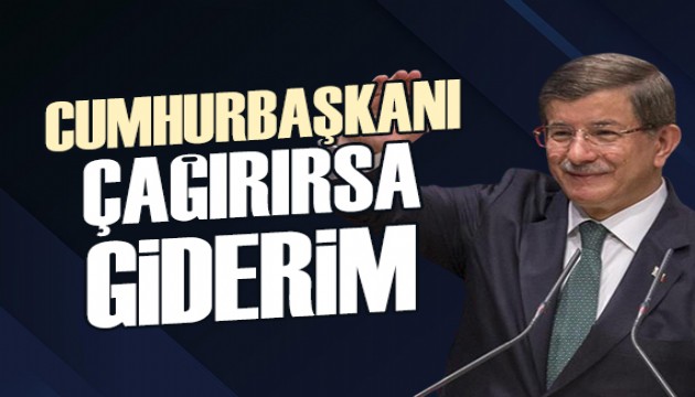 Ahmet Davutoğlu: Cumhurbaşkanı çağırırsa giderim