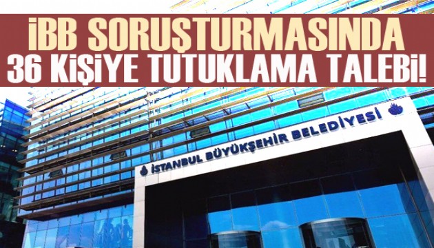 İBB'ye yönelik yolsuzluk soruşturmasında 36 şüpheliye tutuklama talebi