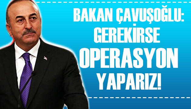 Bakan Çavuşoğlu: Gerekirse operasyon yaparız!