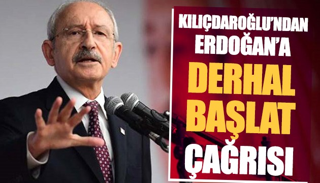 Kılıçdaroğlu'ndan Erdoğan'a derhal başlat çağrısı