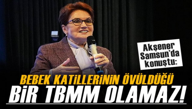 Meral Akşener: Bebek katillerinin övüldüğü bir TBMM olamaz