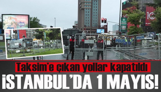 İstanbul'da 1 Mayıs! Taksim'e çıkan yollar kapatıldı