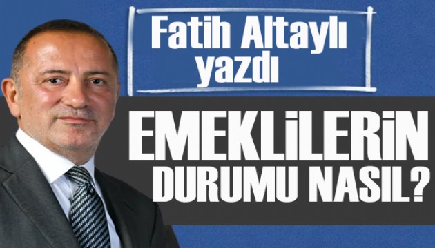 Fatih Altaylı yazdı: Emeklilerin durumu nasıl?