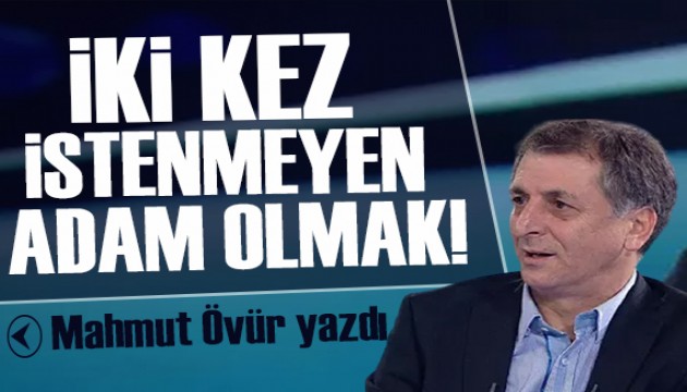 Mahmut Övür yazdı: İki kez istenmeyen adam olmak!