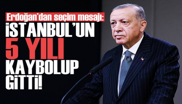 Cumhurbaşkanı Erdoğan: İstanbul'un 5 yılı kaybolup gitti!