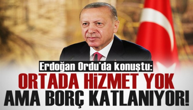 Cumhurbaşkanı Erdoğan: Ortada hizmet yok ama borç katlanıyor!