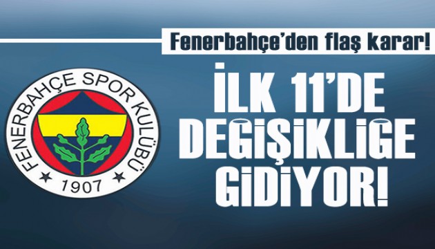 Fenerbahçe'den flaş karar: İlk 11' de değişikliğe gidiyor