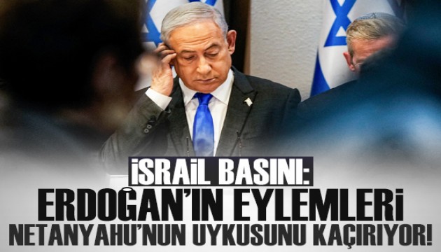 İsrail basını: Erdoğan'ın eylemleri Netanyahu'nun uykusunu kaçırıyor