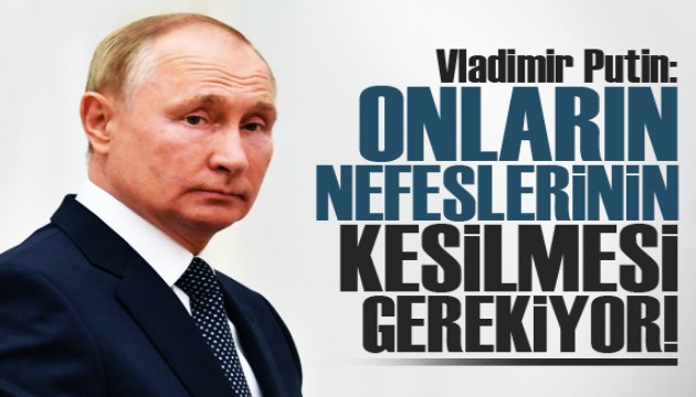 Vladimir Putin: Onların nefeslerinin kesilmesi gerekiyor!