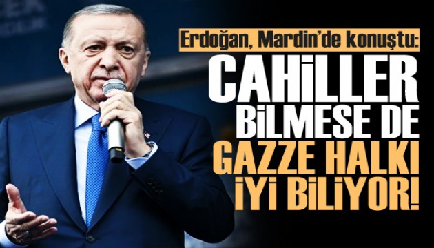 Erdoğan: Cahiller bilmese de Gazze halkı çok iyi biliyor!