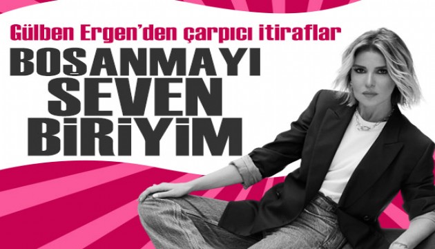 Gülben Ergen'den çarpıcı itiraflar: Boşanmayı seven biriyim