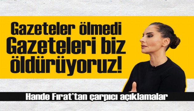 Hande Fırat'tan çarpıcı açıklamalar: Gazeteler ölmedi, gazeteleri biz öldürüyoruz!