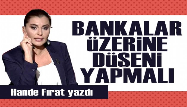 Hande Fırat yazdı: Bankalar üzerine düşeni yapmalı