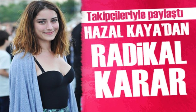 Hazal Kaya'nın radikal kararı