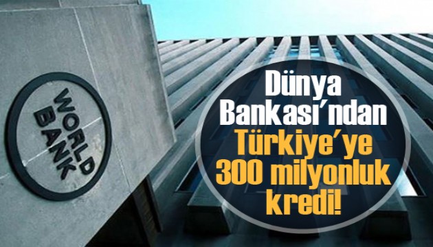 Dünya Bankası'ndan Türkiye'ye 300 milyon dolar kredi