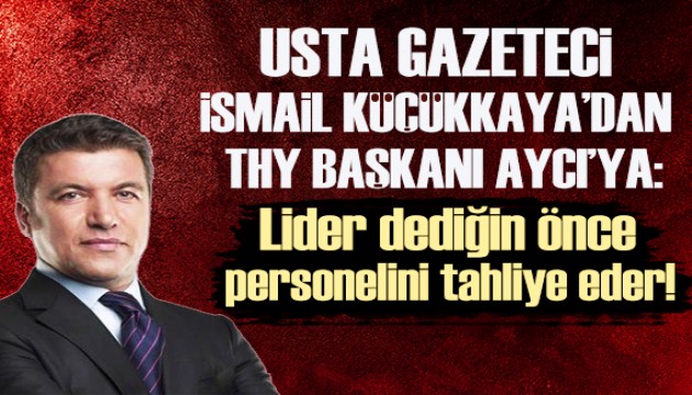 Usta Gazeteci İsmail Küçükkaya'dan THY Başkanı Aycı'ya: Lider dediğin önce personelini tahliye eder!