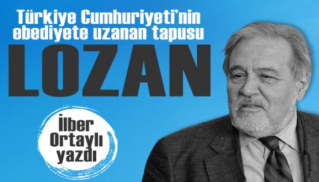 İlber Ortaylı yazdı: Türkiye Cumhuriyeti’nin ebediyete uzanan tapusu Lozan