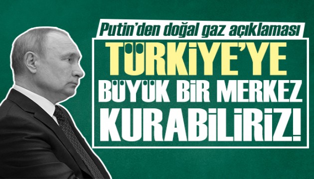 Putin: Türkiye'ye büyük bir merkez kurabiliriz!