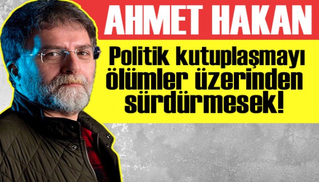 Ahmet Hakan yazdı: Politik kutuplaşmayı ölümler üzerinden sürdürmesek!