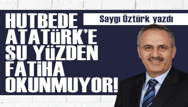 Saygı Öztürk yazdı: Hutbede Atatürk’e şu yüzden Fatiha okunmuyor!