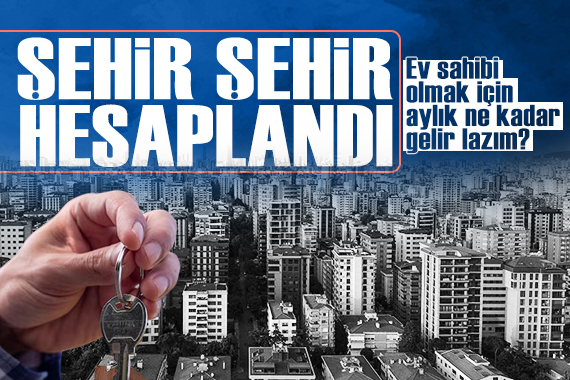 İl İl hesaplandı: Ev sahibi olmak için aylık ne kadar gelire ihtiyaç var?