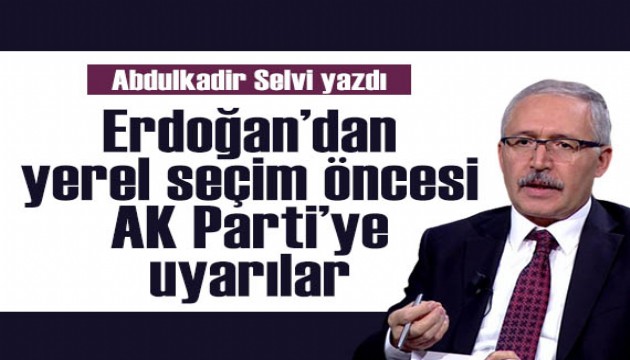 Abdulkadir Selvi yazdı: Erdoğan’dan yerel seçim öncesi AK Parti’ye uyarılar