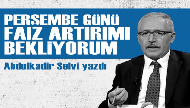 Abdulkadir Selvi yazdı: Perşembe günü faiz artırımı bekliyorum