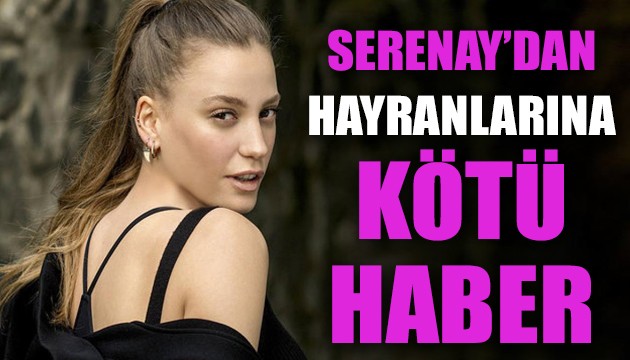 Serenay Sarıkaya’dan hayranlarına kötü haber