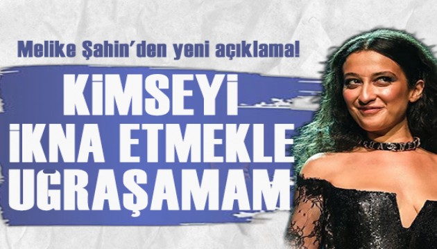 Melike Şahin'den yeni açıklama: Kimseyi ikna etmekle uğraşamam