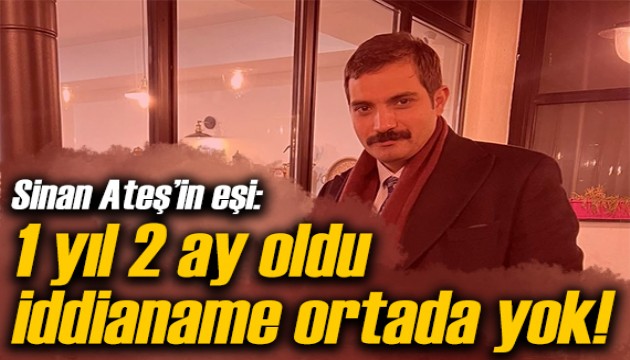 Sinan Ateş'in eşi: 1 yıl oldu iddianame ortada yok!