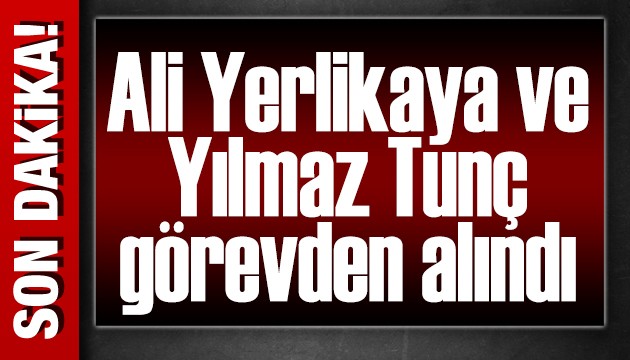 Ali Yerlikaya ve Yılmaz Tunç görevden alındı