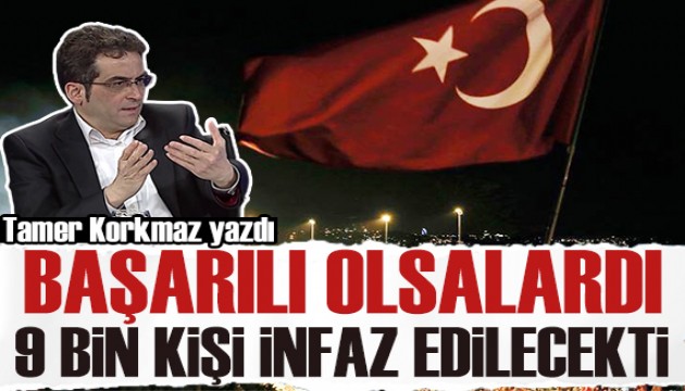 Tamer Korkmaz yazdı: 15 Temmuz'da başarılı olsalardı 9 bin kişi infaz edilecekti