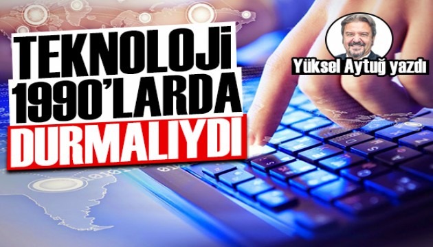 Yüksel Aytuğ yazdı: Teknoloji 1990'larda durmalıydı