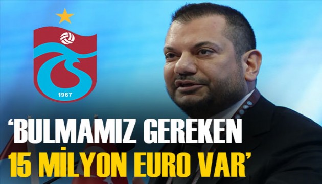 Trabzonspor Başkanı Ertuğrul Doğan: 'Bulmamız gereken 15 milyon euro var'