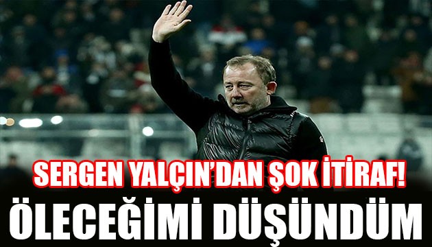 Sergen Yalçın: Öleceğimi düşündüm