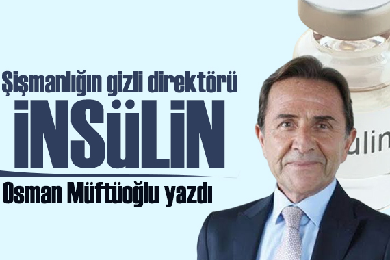 Osman Müftüoğlu yazdı: Şişmanlığın gizli direktörü! İnsülin