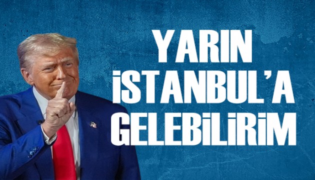 Trump: Yarın İstanbul'a gelebilirim